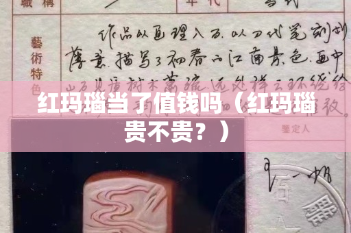 红玛瑙当了值钱吗（红玛瑙贵不贵？）