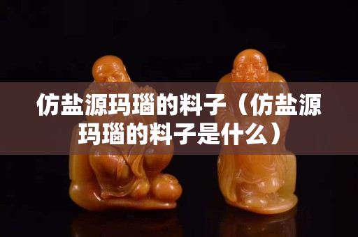 仿盐源玛瑙的料子（仿盐源玛瑙的料子是什么）