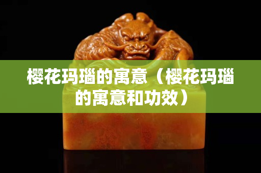 樱花玛瑙的寓意（樱花玛瑙的寓意和功效）