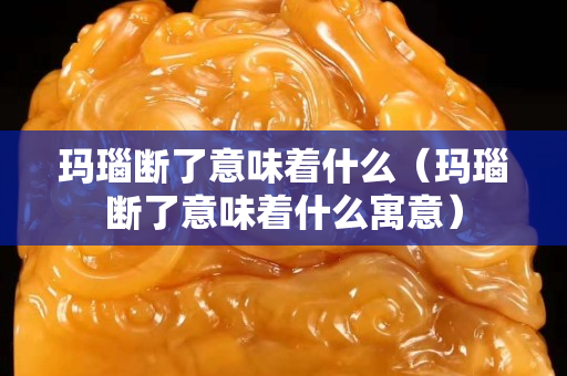 玛瑙断了意味着什么（玛瑙断了意味着什么寓意）