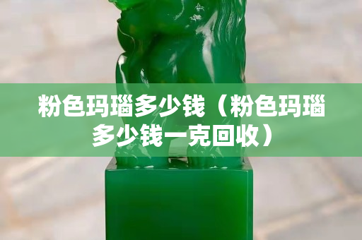 粉色玛瑙多少钱（粉色玛瑙多少钱一克回收）