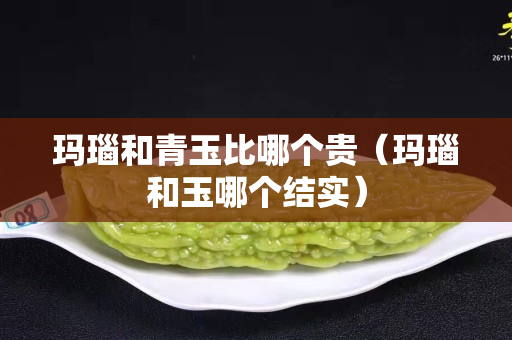 玛瑙和青玉比哪个贵（玛瑙和玉哪个结实）