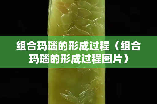 组合玛瑙的形成过程（组合玛瑙的形成过程图片）