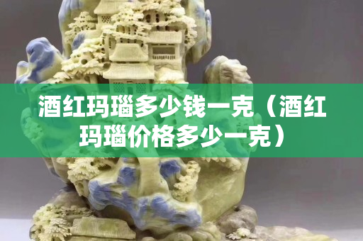 酒红玛瑙多少钱一克（酒红玛瑙价格多少一克）
