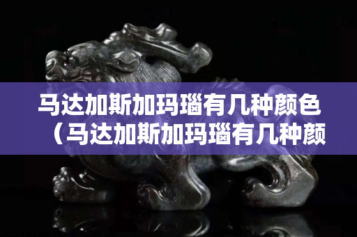 马达加斯加玛瑙有几种颜色（马达加斯加玛瑙有几种颜色）