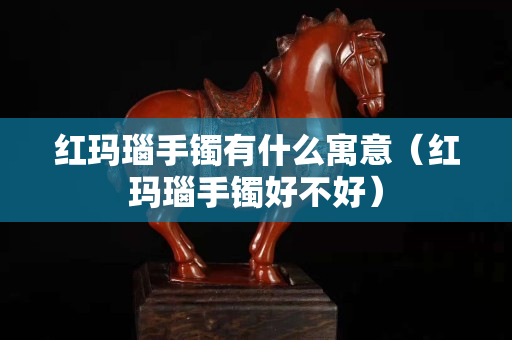 红玛瑙手镯有什么寓意（红玛瑙手镯好不好）