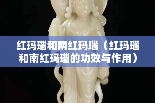红玛瑙和南红玛瑙（红玛瑙和南红玛瑙的功效与作用）