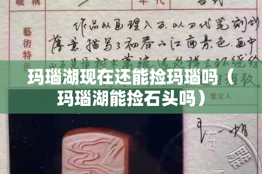 玛瑙湖现在还能捡玛瑙吗（玛瑙湖能捡石头吗）