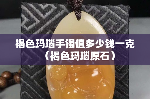 褐色玛瑙手镯值多少钱一克（褐色玛瑙原石）