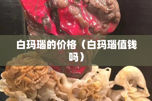 白玛瑙的价格（白玛瑙值钱吗）