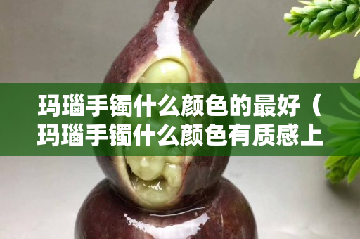玛瑙手镯什么颜色的最好（玛瑙手镯什么颜色有质感上档次）