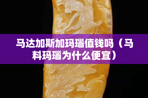马达加斯加玛瑙值钱吗（马料玛瑙为什么便宜）