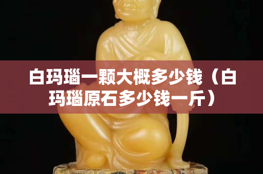 白玛瑙一颗大概多少钱（白玛瑙原石多少钱一斤）