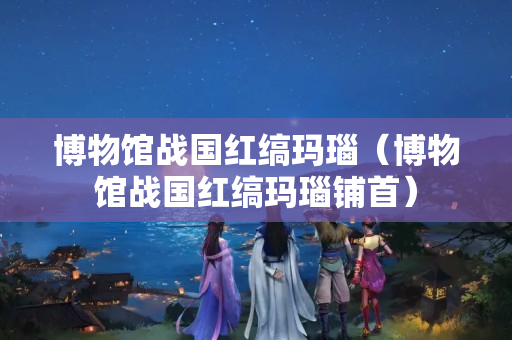 博物馆战国红缟玛瑙（博物馆战国红缟玛瑙铺首）