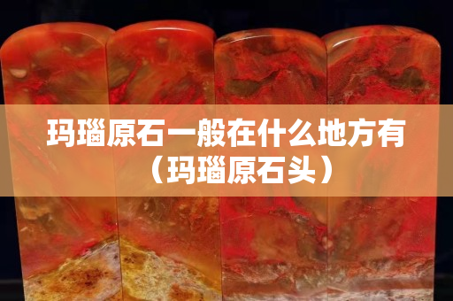 玛瑙原石一般在什么地方有（玛瑙原石头）