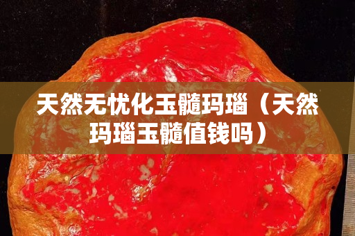 天然无忧化玉髓玛瑙（天然玛瑙玉髓值钱吗）