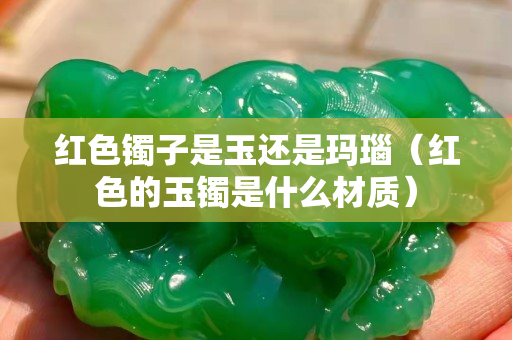 红色镯子是玉还是玛瑙（红色的玉镯是什么材质）