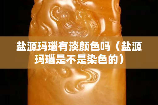 盐源玛瑙有淡颜色吗（盐源玛瑙是不是染色的）