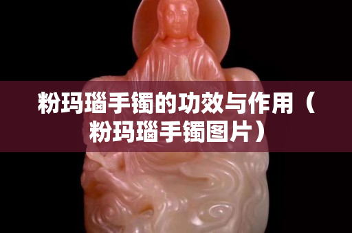 粉玛瑙手镯的功效与作用（粉玛瑙手镯图片）