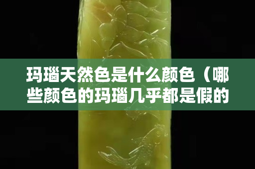 玛瑙天然色是什么颜色（哪些颜色的玛瑙几乎都是假的）