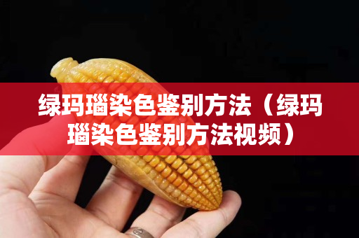 绿玛瑙染色鉴别方法（绿玛瑙染色鉴别方法视频）