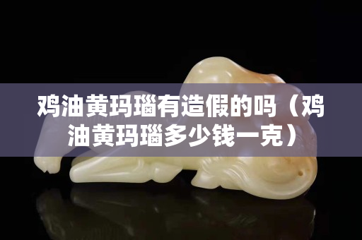 鸡油黄玛瑙有造假的吗（鸡油黄玛瑙多少钱一克）