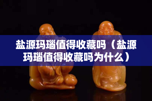 盐源玛瑙值得收藏吗（盐源玛瑙值得收藏吗为什么）
