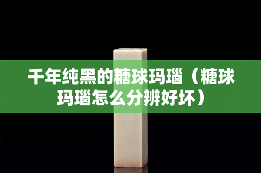 千年纯黑的糖球玛瑙（糖球玛瑙怎么分辨好坏）