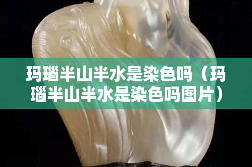 玛瑙半山半水是染色吗（玛瑙半山半水是染色吗图片）