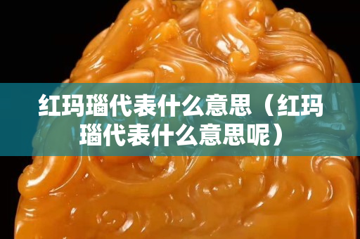 红玛瑙代表什么意思（红玛瑙代表什么意思呢）