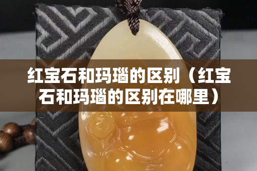 红宝石和玛瑙的区别（红宝石和玛瑙的区别在哪里）