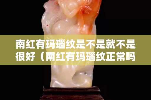 南红有玛瑙纹是不是就不是很好（南红有玛瑙纹正常吗？）