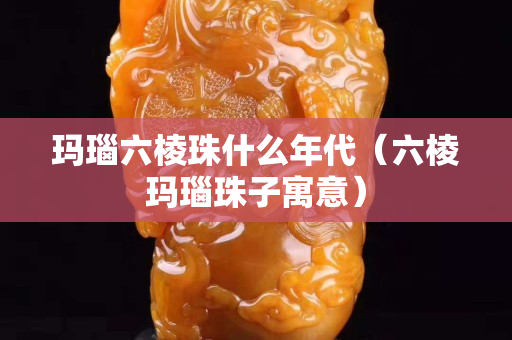 玛瑙六棱珠什么年代（六棱玛瑙珠子寓意）