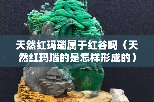 天然红玛瑙属于红谷吗（天然红玛瑙的是怎样形成的）