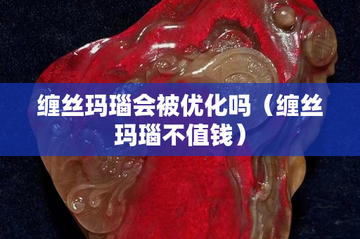 缠丝玛瑙会被优化吗（缠丝玛瑙不值钱）