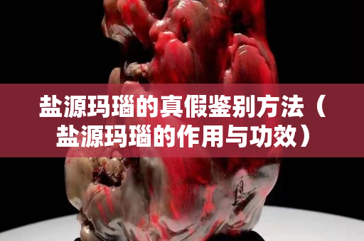 盐源玛瑙的真假鉴别方法（盐源玛瑙的作用与功效）