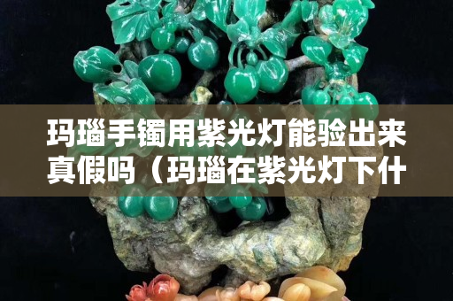 玛瑙手镯用紫光灯能验出来真假吗（玛瑙在紫光灯下什么颜色）