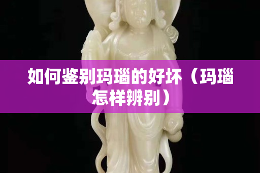 如何鉴别玛瑙的好坏（玛瑙怎样辨别）