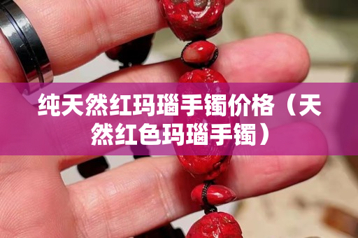 纯天然红玛瑙手镯价格（天然红色玛瑙手镯）