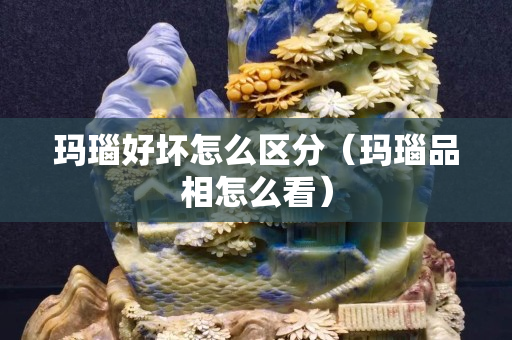玛瑙好坏怎么区分（玛瑙品相怎么看）