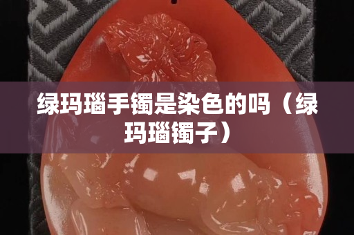 绿玛瑙手镯是染色的吗（绿玛瑙镯子）