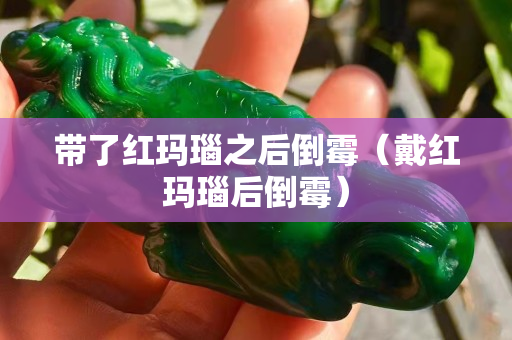 带了红玛瑙之后倒霉（戴红玛瑙后倒霉）