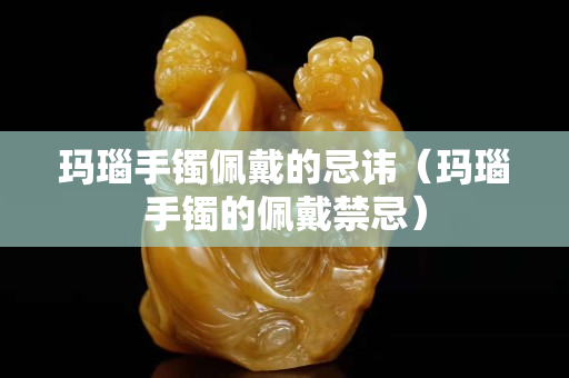 玛瑙手镯佩戴的忌讳（玛瑙手镯的佩戴禁忌）