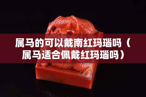属马的可以戴南红玛瑙吗（属马适合佩戴红玛瑙吗）