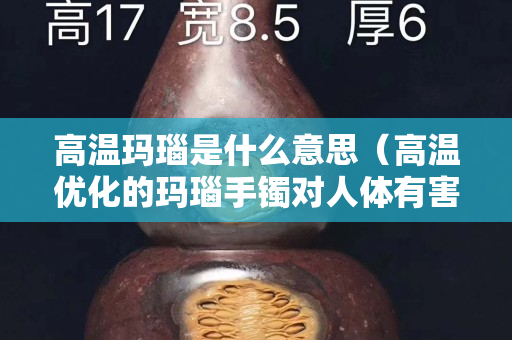 高温玛瑙是什么意思（高温优化的玛瑙手镯对人体有害不）