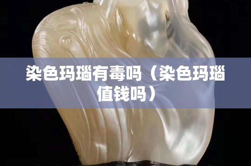 染色玛瑙有毒吗（染色玛瑙值钱吗）