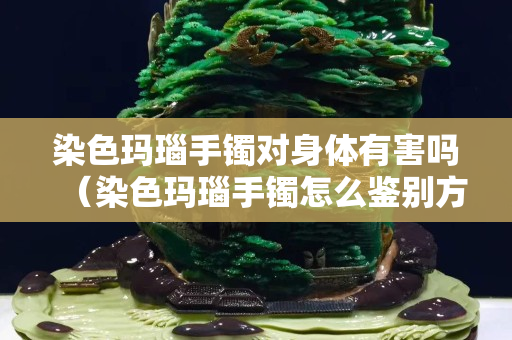 染色玛瑙手镯对身体有害吗（染色玛瑙手镯怎么鉴别方法）