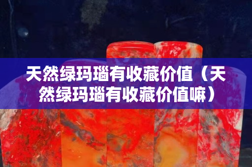 天然绿玛瑙有收藏价值（天然绿玛瑙有收藏价值嘛）