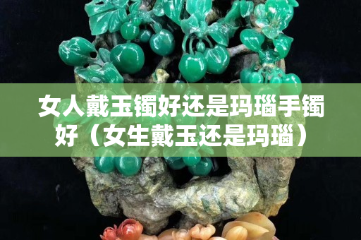 女人戴玉镯好还是玛瑙手镯好（女生戴玉还是玛瑙）