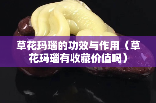 草花玛瑙的功效与作用（草花玛瑙有收藏价值吗）